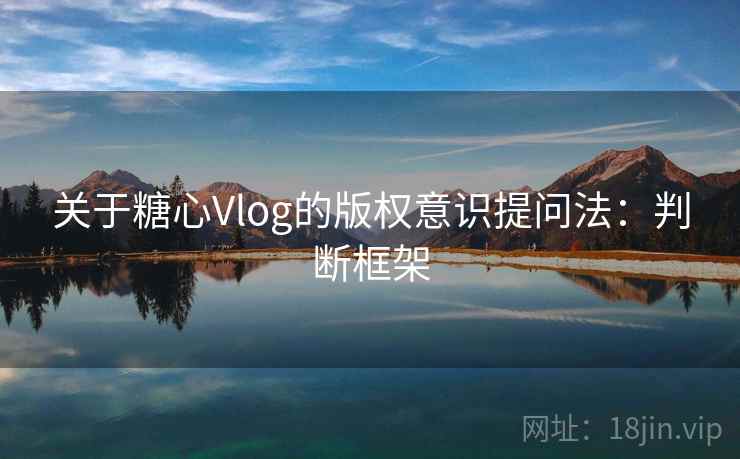 关于糖心Vlog的版权意识提问法：判断框架