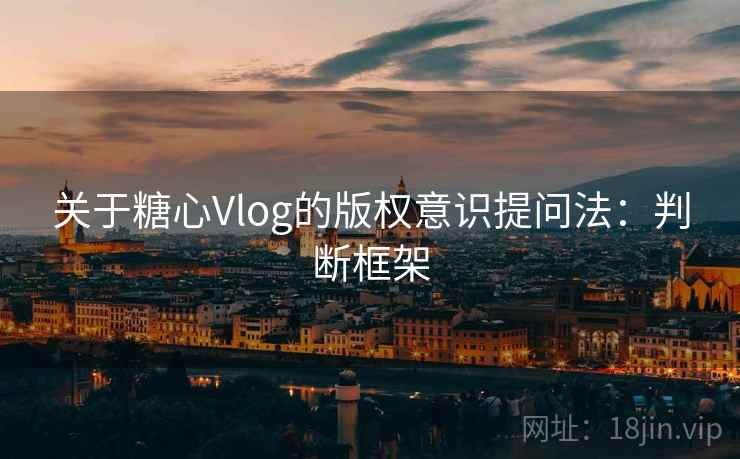 关于糖心Vlog的版权意识提问法：判断框架