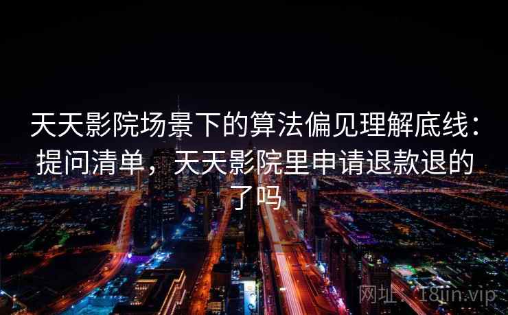 天天影院场景下的算法偏见理解底线：提问清单，天天影院里申请退款退的了吗