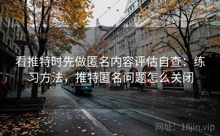 看推特时先做匿名内容评估自查：练习方法，推特匿名问题怎么关闭