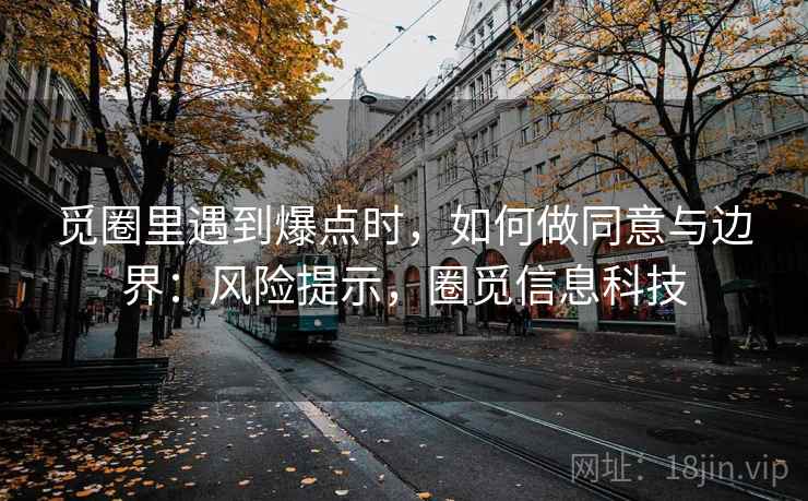 觅圈里遇到爆点时，如何做同意与边界：风险提示，圈觅信息科技