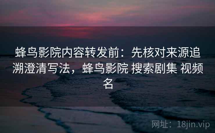 蜂鸟影院内容转发前：先核对来源追溯澄清写法，蜂鸟影院 搜索剧集 视频名