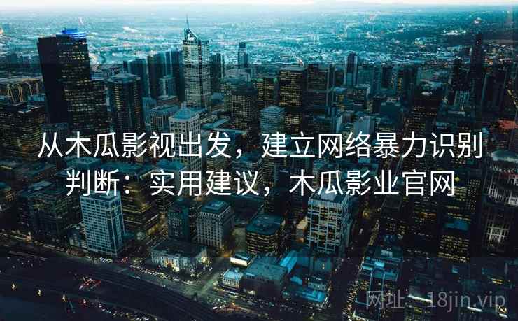 从木瓜影视出发，建立网络暴力识别判断：实用建议，木瓜影业官网