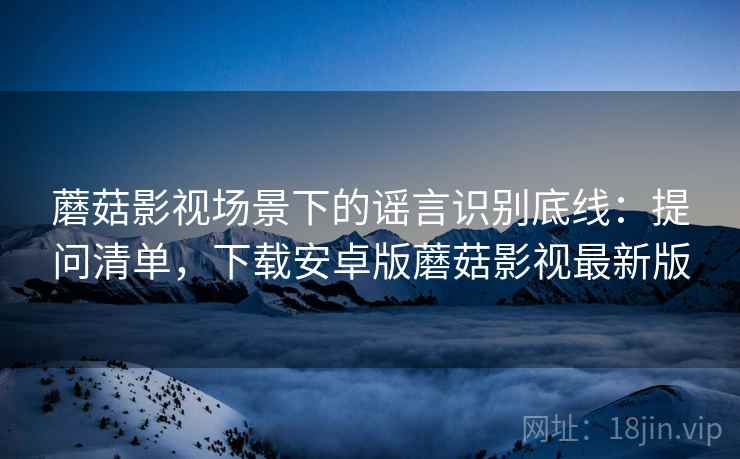蘑菇影视场景下的谣言识别底线：提问清单，下载安卓版蘑菇影视最新版