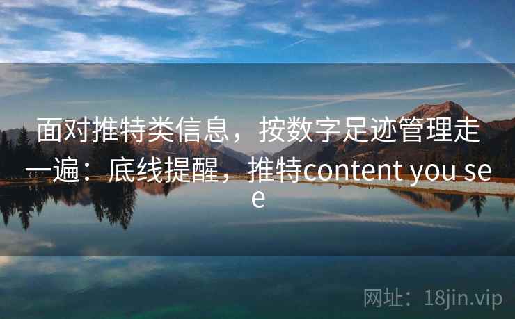 面对推特类信息，按数字足迹管理走一遍：底线提醒，推特content you see
