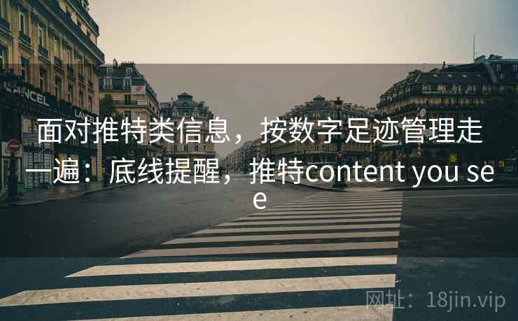 面对推特类信息，按数字足迹管理走一遍：底线提醒，推特content you see