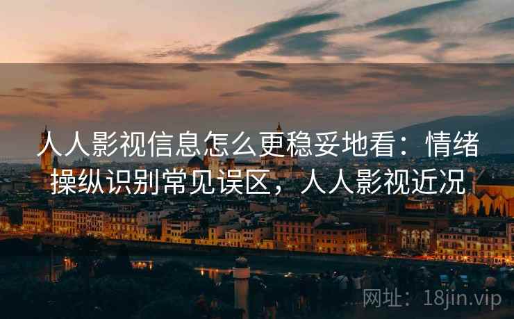 人人影视信息怎么更稳妥地看：情绪操纵识别常见误区，人人影视近况