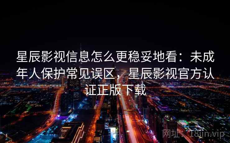星辰影视信息怎么更稳妥地看：未成年人保护常见误区，星辰影视官方认证正版下载