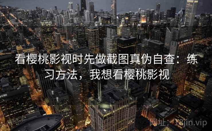 看樱桃影视时先做截图真伪自查：练习方法，我想看樱桃影视