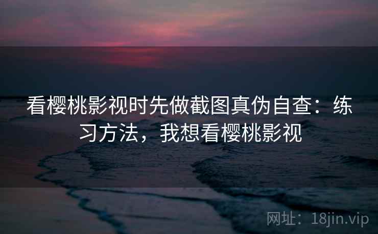 看樱桃影视时先做截图真伪自查：练习方法，我想看樱桃影视