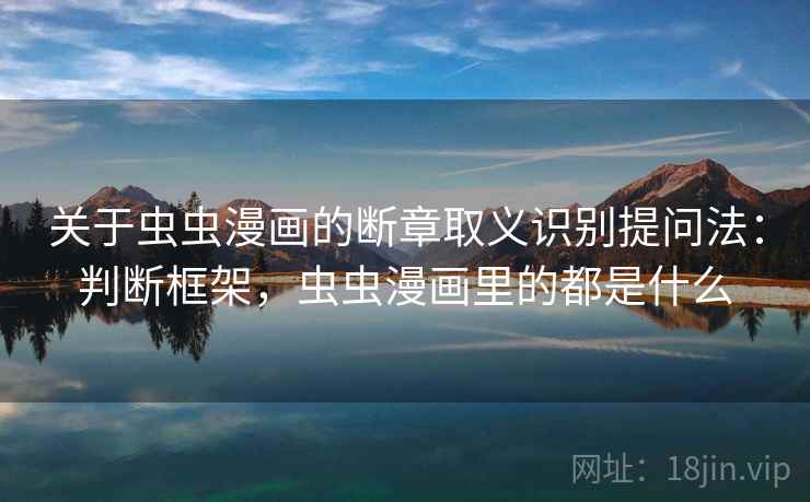 关于虫虫漫画的断章取义识别提问法：判断框架，虫虫漫画里的都是什么