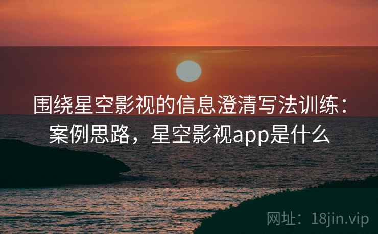 围绕星空影视的信息澄清写法训练：案例思路，星空影视app是什么