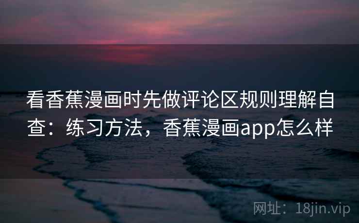 看香蕉漫画时先做评论区规则理解自查：练习方法，香蕉漫画app怎么样