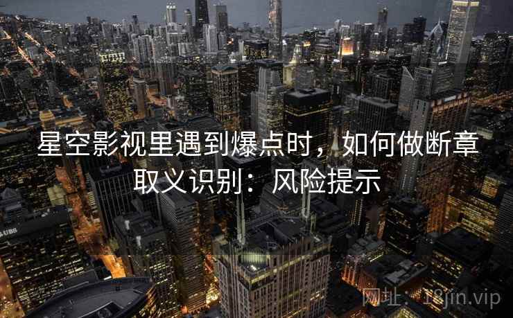 星空影视里遇到爆点时，如何做断章取义识别：风险提示