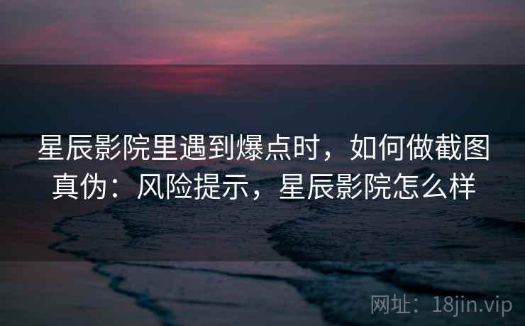 星辰影院里遇到爆点时，如何做截图真伪：风险提示，星辰影院怎么样