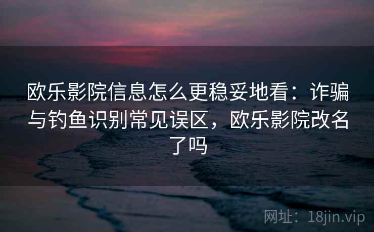 欧乐影院信息怎么更稳妥地看：诈骗与钓鱼识别常见误区，欧乐影院改名了吗
