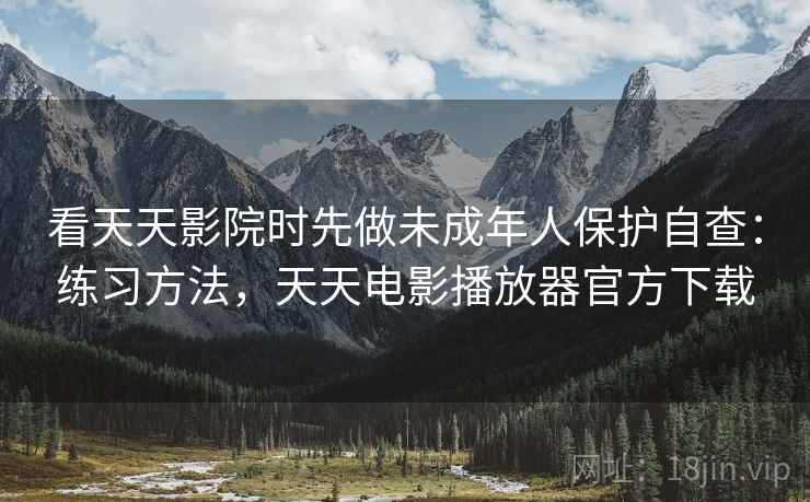 看天天影院时先做未成年人保护自查：练习方法，天天电影播放器官方下载