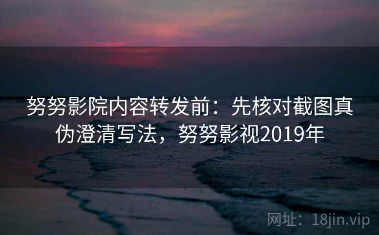 努努影院内容转发前：先核对截图真伪澄清写法，努努影视2019年