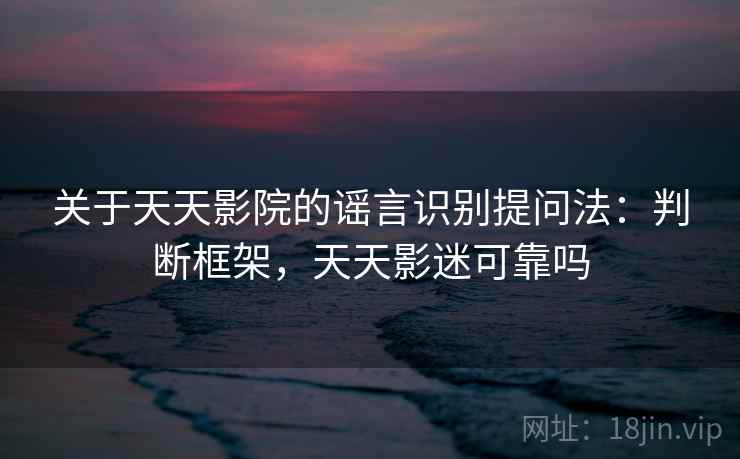 关于天天影院的谣言识别提问法：判断框架，天天影迷可靠吗