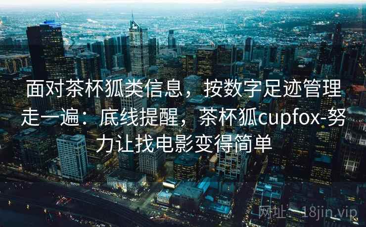 面对茶杯狐类信息，按数字足迹管理走一遍：底线提醒，茶杯狐cupfox-努力让找电影变得简单