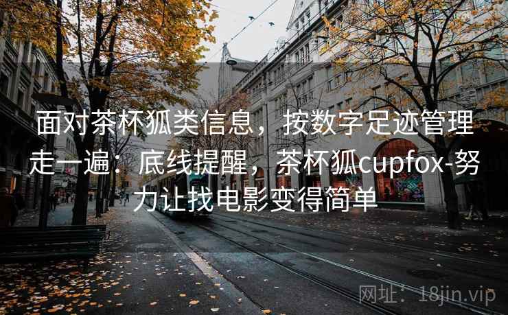 面对茶杯狐类信息，按数字足迹管理走一遍：底线提醒，茶杯狐cupfox-努力让找电影变得简单