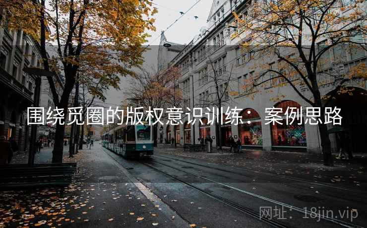 围绕觅圈的版权意识训练：案例思路