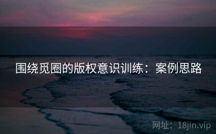 围绕觅圈的版权意识训练：案例思路