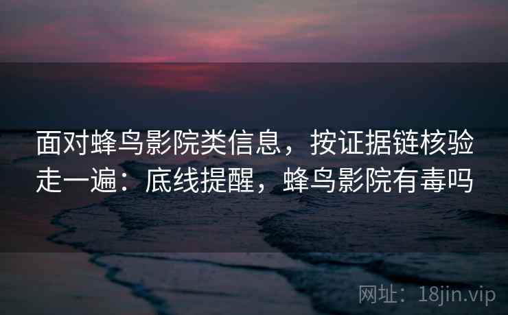 面对蜂鸟影院类信息，按证据链核验走一遍：底线提醒，蜂鸟影院有毒吗