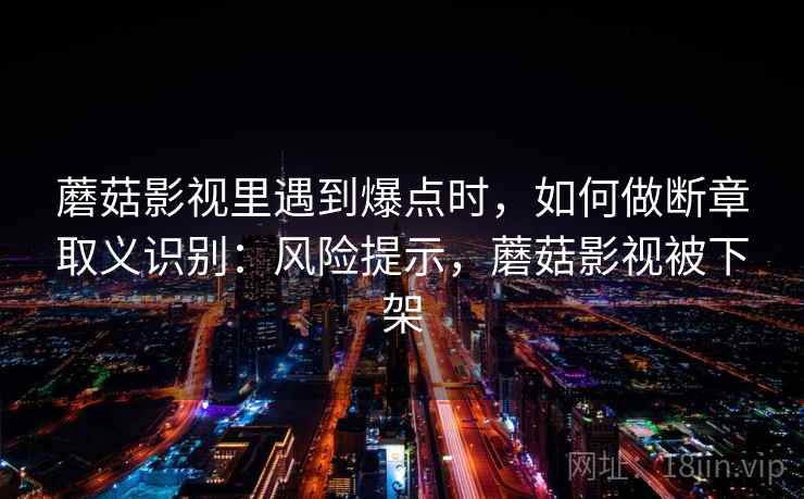 蘑菇影视里遇到爆点时，如何做断章取义识别：风险提示，蘑菇影视被下架