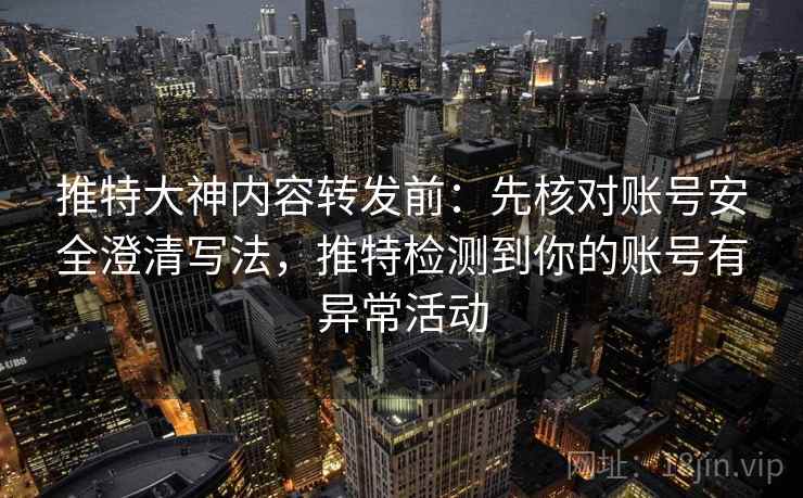 推特大神内容转发前：先核对账号安全澄清写法，推特检测到你的账号有异常活动