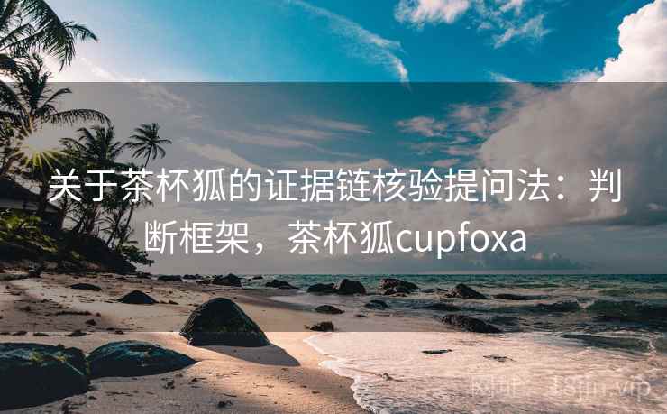 关于茶杯狐的证据链核验提问法：判断框架，茶杯狐cupfoxa