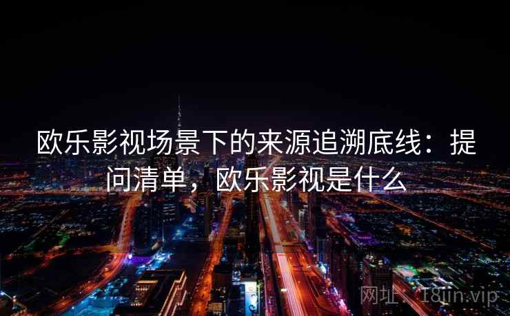 欧乐影视场景下的来源追溯底线：提问清单，欧乐影视是什么
