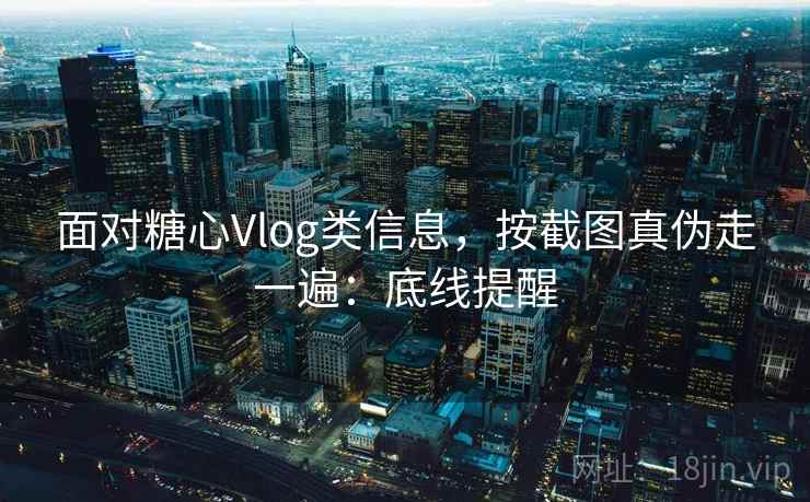面对糖心Vlog类信息，按截图真伪走一遍：底线提醒