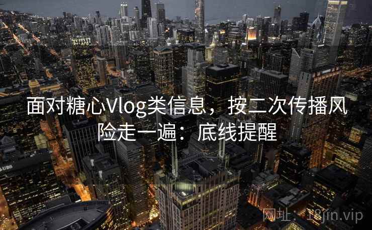 面对糖心Vlog类信息，按二次传播风险走一遍：底线提醒