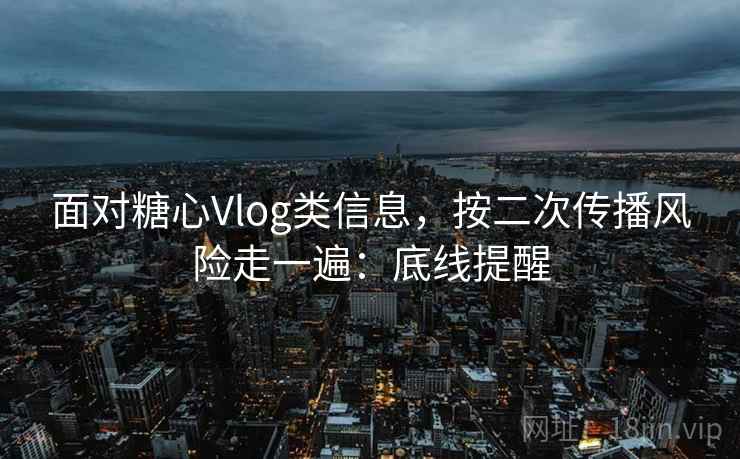 面对糖心Vlog类信息，按二次传播风险走一遍：底线提醒