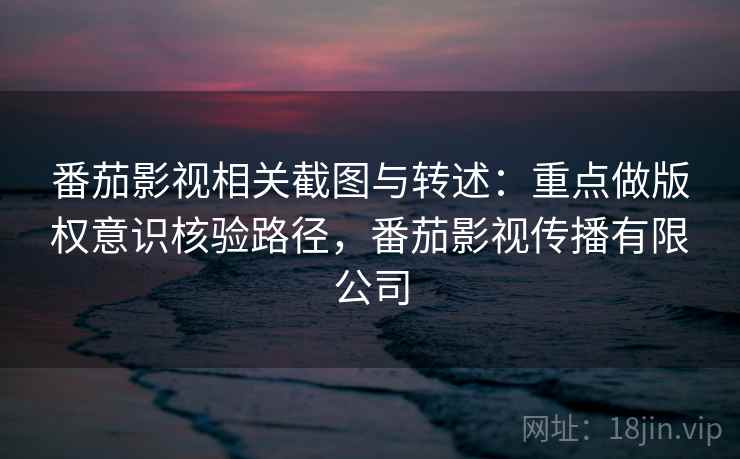 番茄影视相关截图与转述：重点做版权意识核验路径，番茄影视传播有限公司