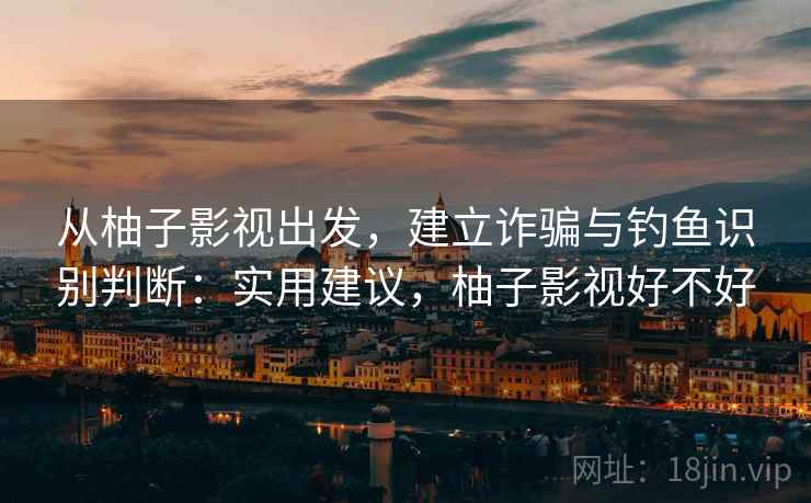 从柚子影视出发，建立诈骗与钓鱼识别判断：实用建议，柚子影视好不好