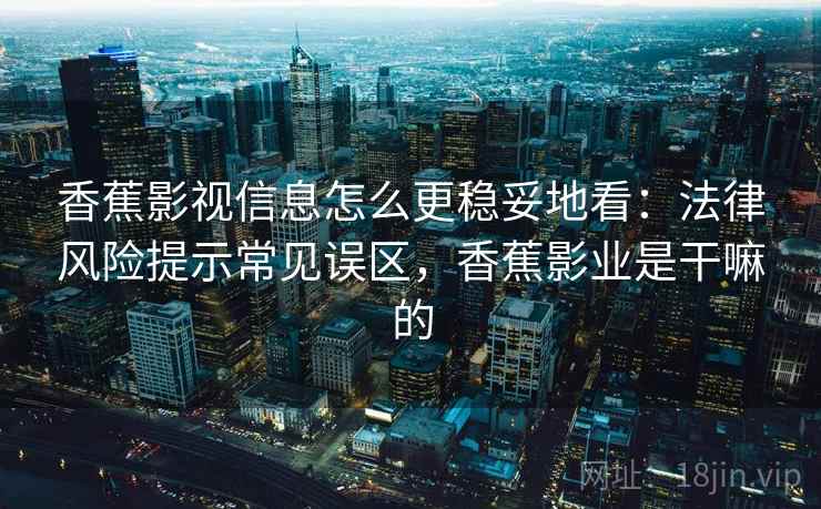 香蕉影视信息怎么更稳妥地看：法律风险提示常见误区，香蕉影业是干嘛的