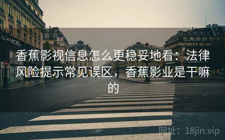 香蕉影视信息怎么更稳妥地看:法律风险提示常见误区,香蕉影业是干嘛的 香蕉影视信息怎么更稳妥地看:法律风险提示常见误区,香蕉影业是干嘛的