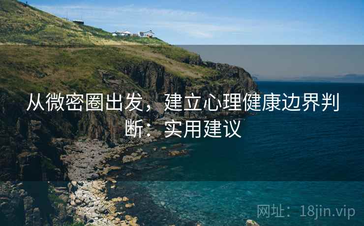 从微密圈出发,建立心理健康边界判断:实用建议 从微密圈出发,建立心理健康边界判断:实用建议