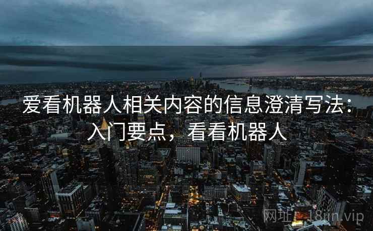 爱看机器人相关内容的信息澄清写法：入门要点，看看机器人