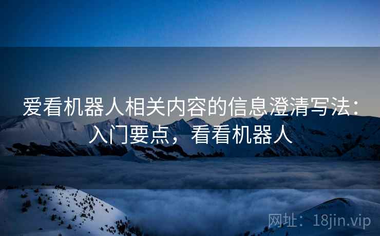 爱看机器人相关内容的信息澄清写法：入门要点，看看机器人