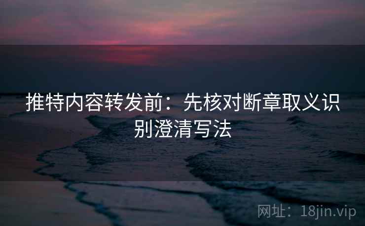 推特内容转发前:先核对断章取义识别澄清写法 推特内容转发前:先核对断章取义识别澄清写法