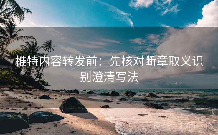 推特内容转发前:先核对断章取义识别澄清写法 推特内容转发前:先核对断章取义识别澄清写法