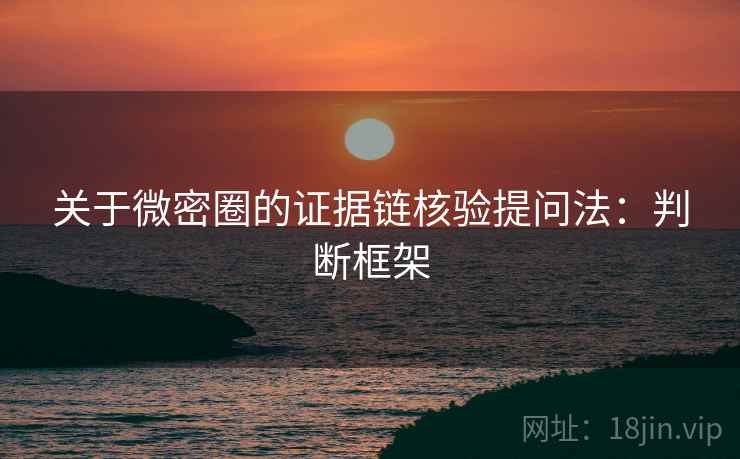 关于微密圈的证据链核验提问法:判断框架 关于微密圈的证据链核验提问法:判断框架