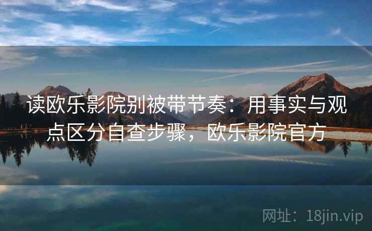 读欧乐影院别被带节奏：用事实与观点区分自查步骤，欧乐影院官方