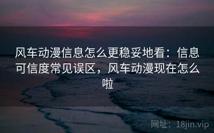 风车动漫信息怎么更稳妥地看:信息可信度常见误区,风车动漫现在怎么啦 风车动漫信息怎么更稳妥地看:信息可信度常见误区,风车动漫现在怎么啦