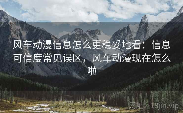 风车动漫信息怎么更稳妥地看:信息可信度常见误区,风车动漫现在怎么啦 风车动漫信息怎么更稳妥地看:信息可信度常见误区,风车动漫现在怎么啦