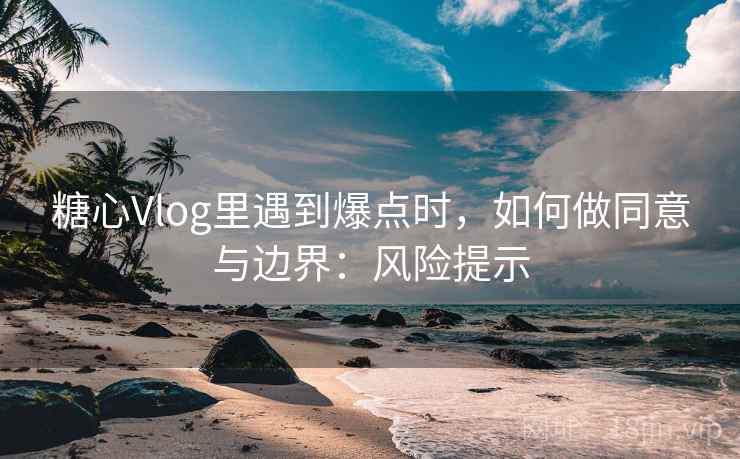 糖心Vlog里遇到爆点时,如何做同意与边界:风险提示 糖心Vlog里遇到爆点时,如何做同意与边界:风险提示