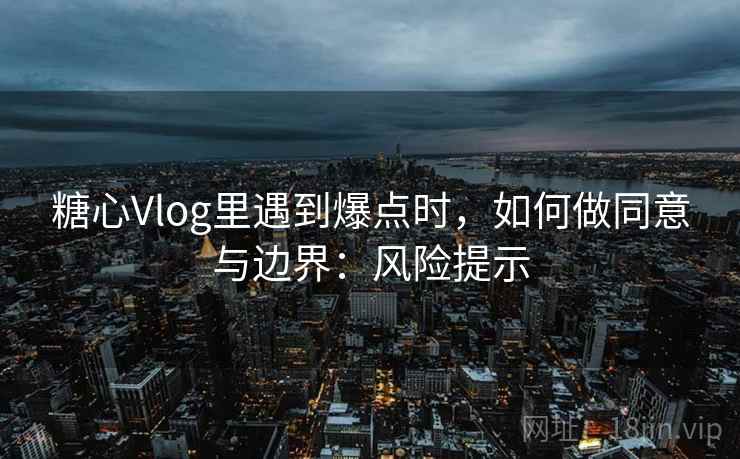 糖心Vlog里遇到爆点时,如何做同意与边界:风险提示 糖心Vlog里遇到爆点时,如何做同意与边界:风险提示